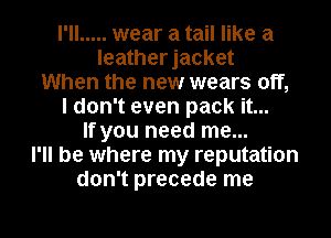 I'll ..... wear a tail like a
leatherjacket
When the new wears off,
I don't even pack it...
If you need me...
I'll be where my reputation
don't precede me