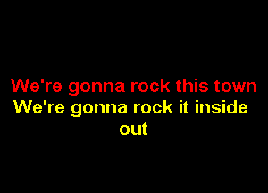 We're gonna rock this town

We're gonna rock it inside
out