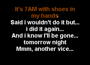 It's 7AM with shoes in
my hands
Said i wouldn't do it but...
i did it again...
And i know I'll be gone...
tomorrow night
Mmm, another vice...