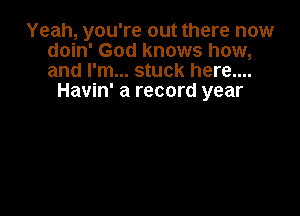 Yeah, you're out there now
doin' God knows how,
and I'm... stuck here....

Havin' a record year