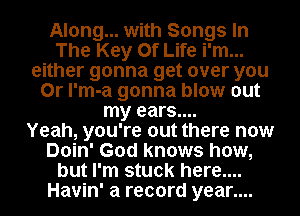 Along... with Songs In
The Key Of Life i'm...
either gonna get over you
Or l'm-a gonna blow out
my ears....

Yeah, you're out there now
Doin' God knows how,
but I'm stuck here....
Havin' a record year....
