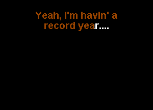 Yeah, I'm havin' a
record year....