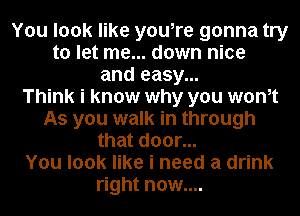 You look like you,re gonna try
to let me... down nice
and easy...

Think i know why you wonot
As you walk in through
that door...

You look like i need a drink
right now....