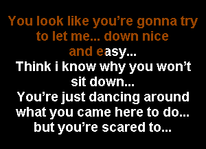 You look like you,re gonna try
to let me... down nice
and easy...
Think i know why you wonot
sit down...
You,re just dancing around
what you came here to do...
but you,re scared to...