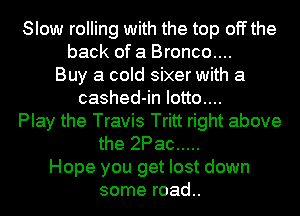Slow rolling with the top off the
back of a Bronco....
Buy a cold sixer with a
cashed-in Iotto....
Play the Travis Tritt right above
the 2Pac .....
Hope you get lost down
some road..