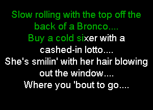 Slow rolling with the top off the
back of a Bronco....
Buy a cold sixer with a
cashed-in Iotto....
She's smilin' with her hair blowing
out the window...
Where you 'bout to go....