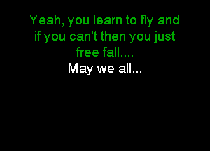 Yeah, you learn to fly and
if you can't then you just
free fall....

May we all...