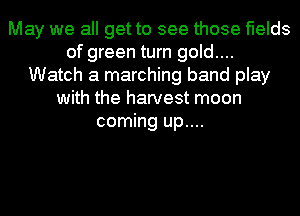 May we all get to see those fields
of green turn gold....
Watch a marching band play
with the harvest moon
coming up....
