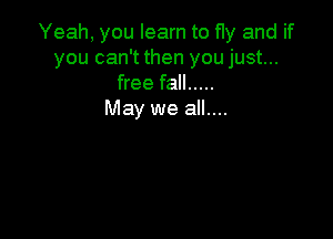 Yeah, you learn to fly and if
you can't then you just...
free fall .....

May we all....