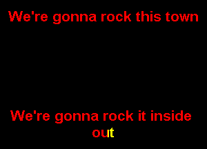 We're gonna rock this town

We're gonna rock it inside
out