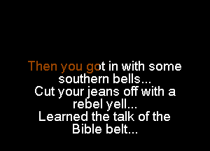 A little shy side...

a little wild side...
With your long blonde hair
all pulled up
Then you got in Wlth some
southern bells...

Cut your 'eans off with a
re el yell...
Learned the talk of the

Bible belt... I