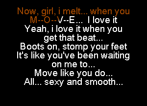 Now, girl, i melt... when you
M--O--V--E... I love it
Yeah, i love it when you
get that beat...

Boots on, stomp your feet
It's like you've been waiting
on me to...

Move like you do...
All... sexy and smooth...