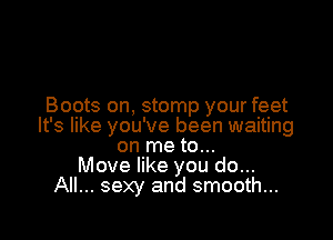 Boots on, stomp your feet

It's like you've been waiting
on me to...
Move like you do...
All... sexy and smooth...