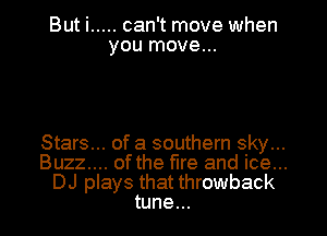 But i ..... can't move when
you move...

Stars... of a southern sky...

Buzz.... ofthe fire and ice...

DJ plays that throwback
tune...