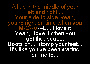 All up in the middle of your
left and right...

Your side to Slde, yeah,
you're right on time when you
M-O--V---E... I love it
Yeah, i love it when you
get that beat....

Boots on... stomp your feet...
It's like you've been waiting
on me to...
