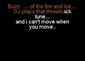 Buzz ...... of the fire and ice....
DJ plays that throwback
tune...
and i can't move when

YOU move..
