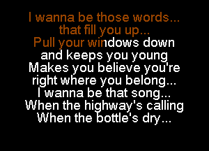 I wanna be those words...
that fill you up...

Pull our windows down
an keeps you young
Makes you believe you're
right where you belong...

I wanna be that song...
When the hi hway's calling

When the ottle's dry... I