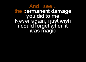 And i see...
the permanent damage
you did tgme .
Never aqam, I Just wysh
I could brget when It

was magic
