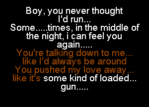 Boy, you never thought
I'd run...

Some ..... It imeg, in the middle of
the night, I oan feel you
again .....

You're talking down to me...
like I'd always be around
You pushed my love away...
like It 3 some kind of loaded...
gun .....