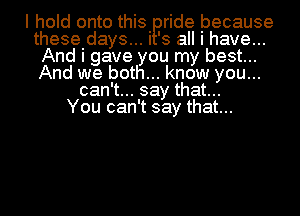 I hold onto this. ride because
theseidays... I 's all I have...
And I gave you my best...
And we both... know you...
can't... say that...

You can't say that...