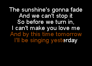 The sunshine's gonna fade
And we can't stop it
So before we turn in,
I can't make you love me
And by this time tomorrow
I'll be singing yesterday