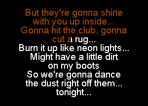 But they're gonna shine
with ou up inside...
Gonna it the club, gonna
cut a rug...

Burn it up like neon lights...
Might have a little dirt
on my boots
So we're gonna dance
the dust right offthem...
tonight...