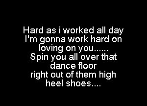 Hard as i worked all day
I'm gonna work hard on
loving on you ......

Spin you all over that
dance floor
right out of them high
heelshoesuu