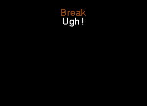 Break
Ugh !