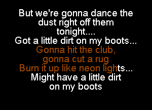 But we're gonna dance the
dust rlght offthem
tonight...

Got a little dirt on my boots...
Gonna hit the club,
gonna cut a rug
Burn it up like neon lights...
Might have a little dirt
on my boots