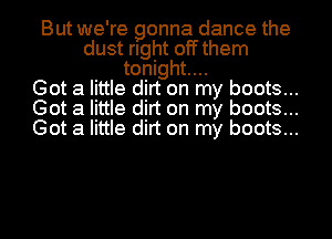 But we're gonna dance the
dust rlght offthem
tonight...

Got a little dirt on my boots...
Got a little dirt on my boots...
Got a little dirt on my boots...