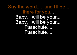Say the word.... and VII be...
there for you...

Baby, I will be your....

Baby, I will be your....

Parachute...
Parachute...