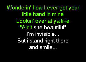 Wonderin' how I ever got your
little hand in mine
Lookin' over at ya like
Ain't she beautiful

I'm invisible...

But i stand right there
and smile...

g