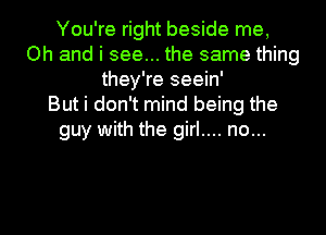 You're right beside me,
Oh and i see... the same thing
they're seein'

But i don't mind being the
guy with the girl.... no...