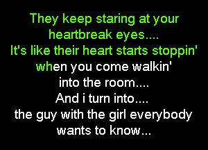 They keep staring at your
heartbreak eyes....
It's like their heart starts stoppin'
when you come walkin'

into the room....
And i turn into....

the guy with the girl everybody
wants to know...