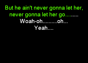 But he ain't never gonna let her,

never gonna let her go .........
Woah-oh .......... oh...

Yeah....