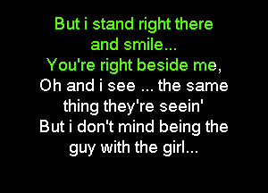 But i stand right there
and smile...
You're right beside me,
Oh and i see the same
thing they're seein'
But i don't mind being the
guy with the girl...