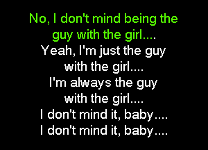 No, I don't mind being the
guy with the girl....
Yeah, I'm just the guy
with the girl....

I'm always the guy
with the girl....
I don't mind it. baby....
I don't mind it. baby....