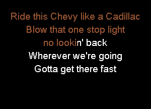 Ride this Chevy like a Cadillac
Blow that one stop light
no Iookin' back
Wherever we're going
Gotta get there fast