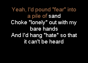 Yeah, I'd pound fear into
a pile of sand
Choke lonely out with my
bare hands

And I'd hang hate so that
it can't be heard