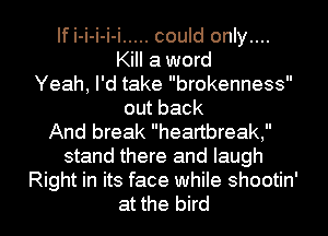 If i-i-i-i-i ..... could only....
Kill a word
Yeah, I'd take brokenness
out back
And break heartbreak,
stand there and laugh
Right in its face while shootin'

at the bird I