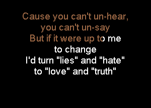 Cause you can't un-hear,
you can't un-say
But if it were up to me
to change

I'd turn lies and hate
to love and truth