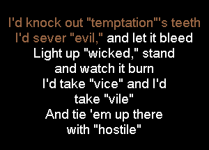 I'd knock out temptation s teeth
I'd sever evil, and let it bleed
Light up wicked, stand
and watch it burn
I'd take vice and I'd
take vile

And tie 'em up there
with hostile