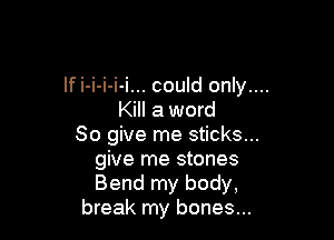 If i-i-i-i-i... could only....

Kill a word

80 give me sticks...
give me stones
Bend my body,

break my bones...