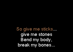 So give me sticks...
give me stones
Bend my body,

break my bones...
