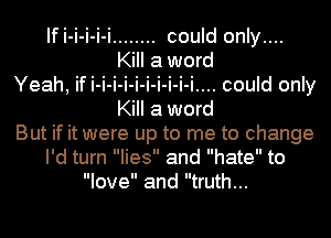 If i-i-i-i-i ........ could only....
Kill a word
Kill a word
But if it were up to me to change
I'd turn lies and hate to
love and truth...