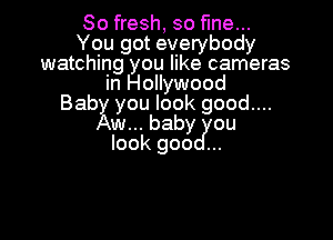 So fresh, so fine...
You got everybody
watching you like cameras
in Hollywood
Bab you look good....

w...baby ou
look goo