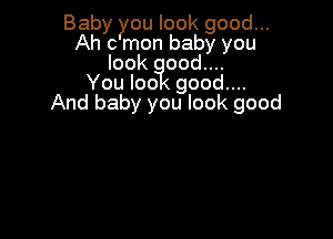 Baby you look good...
Ah c mon baby you
look ood....

You loo good...
And baby you look good