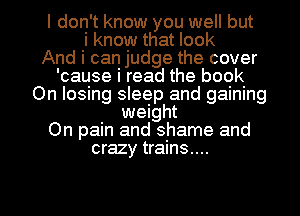 I don't know you well but
i know that look

And I can judge the cover

'cause i read the book
On losing sleep and gaining
weight

On pain and shame and

crazy trains...

g