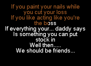 If you paint your nails while
you cut your loss

If you like acting like you're

the boss
If everything your... daddy says

Is something you can put

stock in
Well then .....
We should be friends...