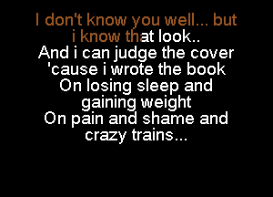 I don't know ou well... but
i know t at look..

And I can judge the cover
'cause i wrote the book
On Io5ing sleep and
gaining weight
On palm and shame and

crazy trains...

g